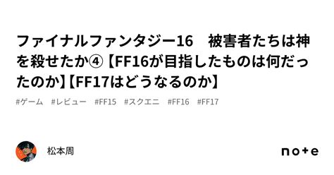 ファイナルファンタジー16 被害者たちは神を殺せたか④ 【ff16が目指したものは何だったのか】【ff17はどうなるのか】｜松本周