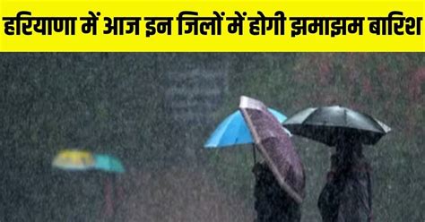 Haryana Weather Alert हरियाणा में आज इन जिलों में होगी झमाझम बारिश