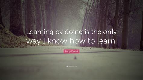 Tony Fadell Quote Learning By Doing Is The Only Way I Know How To Learn”