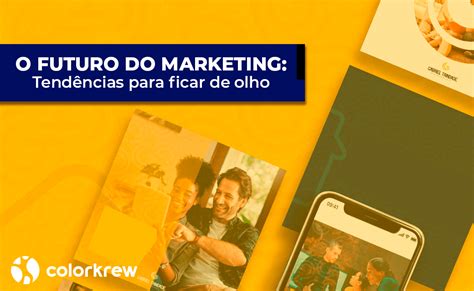 O Futuro Do Marketing Tendências Para Ficar De Olho Colorkrew Brasil