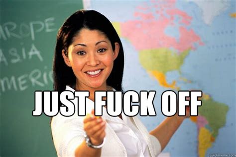 Just Fuck Off Will You Unhelpful High School Teacher Quickmeme