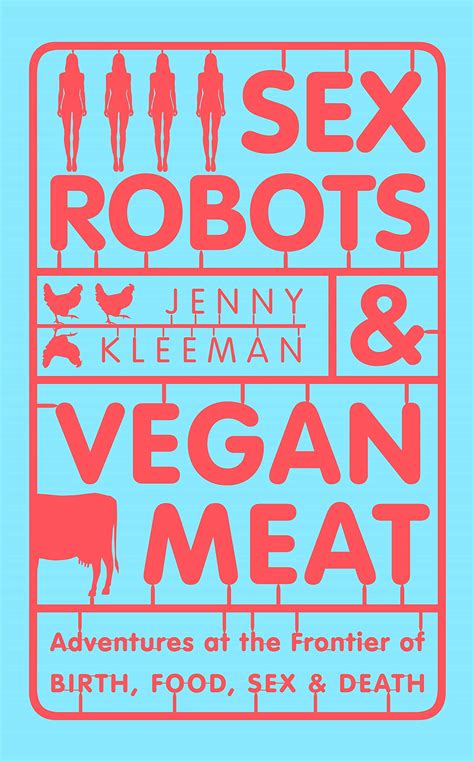 Sex Robots And Vegan Meat Adventures At The Frontier Of Birth Food Sex