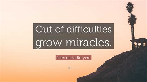 Jean de La Bruyère Quote: “Out of difficulties grow miracles.”