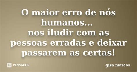 O Maior Erro De Nós Humanos Nos Gisa Marcos Pensador