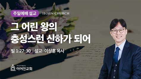 2023년 12월 24일｜그 어린 왕의 충성스런 신하가 되어빌립보서 1장 27 30절｜이상훈 목사｜이어진교회 주일설교