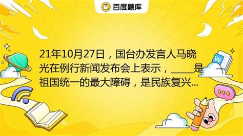 21年10月27日，国台办发言人马晓光在例行新闻发布会上表示，是祖国统一的最大障碍，是民族复兴的严重隐患。（ ）a反华人员b民进