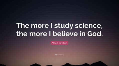 Albert Einstein Quote: “The more I study science, the more I believe in ...