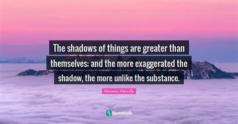 The Shadows Of Things Are Greater Than Themselves And The More Exagge