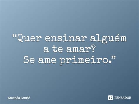 Quer Ensinar Alguém A Te Amar Se Amanda Lantiê Pensador