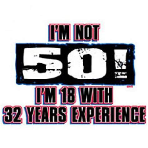 Im Not 50 Im 18 With 32 Years Experience This Is How I Feel Today