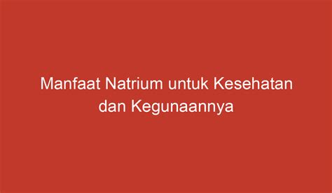 Manfaat Natrium untuk Kesehatan dan Kegunaannya dalam Kehidupan Sehari-hari