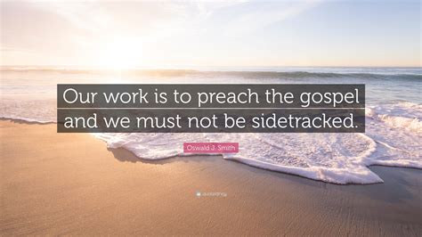 Oswald J Smith Quote Our Work Is To Preach The Gospel And We Must