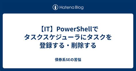 【it】powershellでタスクスケジューラにタスクを登録する・削除する 債券系seの苦悩