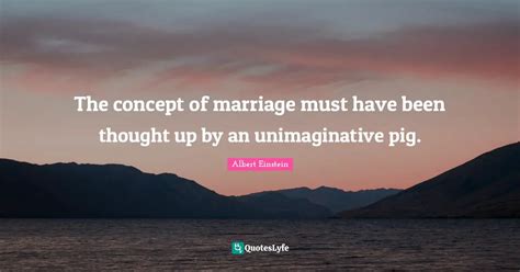 The Concept Of Marriage Must Have Been Thought Up By An Unimaginative