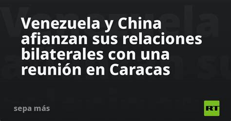 Venezuela y China afianzan sus relaciones bilaterales con una reunión