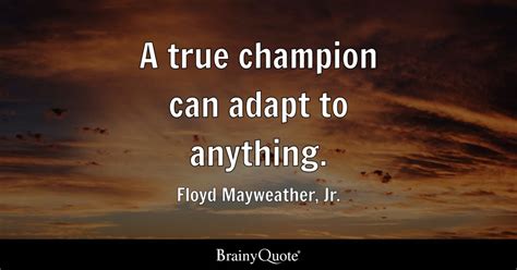 Floyd Mayweather, Jr. - A true champion can adapt to...