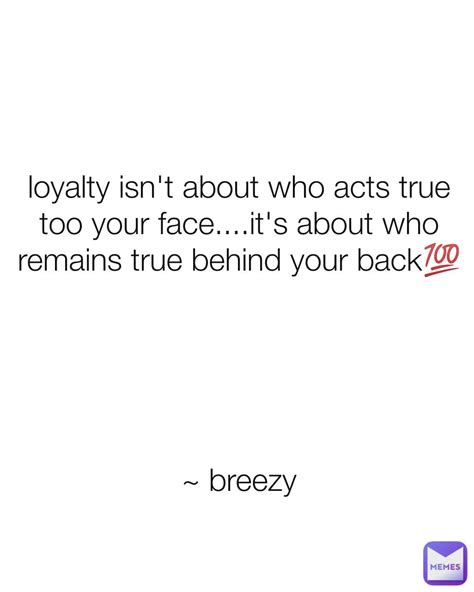 loyalty isn't about who acts true too your face....it's about who ...