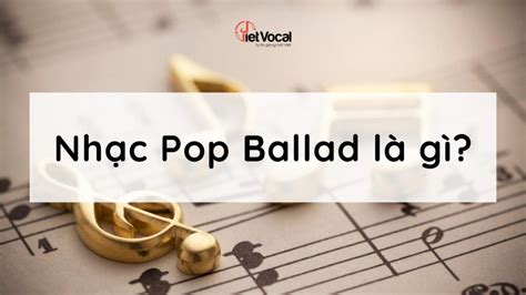 Nhạc Pop Ballad là gì? Những bản nhạc Pop Ballad hay nhất