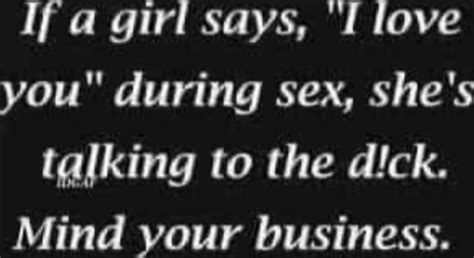 If A Girl Says I Love You During Sex She S Talking To The Dick Mind Your Business Ifunny