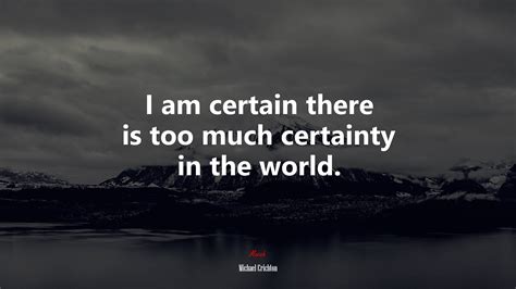 I Am Certain There Is Too Much Certainty In The World Michael