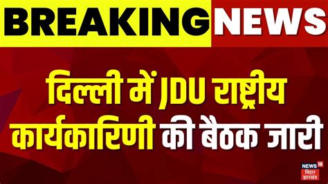 Breaking News Delhi में Jdu राष्ट्रीय कार्यकारिणी की बैठक जारी Cm Nitish Delhi Jdu Meeting