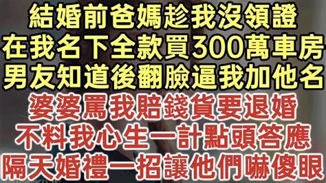 結婚前爸媽趁我沒領證！在我名下全款買300萬車房！男友知道後翻臉逼我加他名！婆婆罵我賠錢貨要退婚！不料我心生一計點頭答應！隔天婚禮一招讓他們嚇