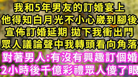 我和5年男友的訂婚宴上，他得知白月光不小心崴到腳後，宣佈訂婚延期 拋下我衝出門，眾人議論聲中我轉頭看向角落，對著男人有沒有興趣訂個婚？2小時後千億彩禮眾人傻了眼甜寵灰姑娘霸道總裁愛情