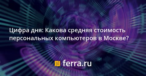 Цифра дня: Какова средняя стоимость персональных компьютеров в Москве ...