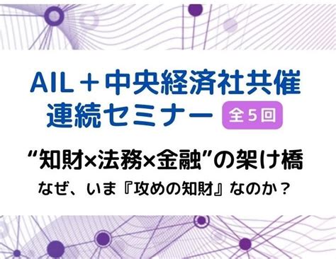 Ail・中央経済社共催連続セミナー【全5回】｜知財×法務×金融の架け橋「なぜ、いま『攻めの知財』なのか？」―「知財」の力を基礎から学んで