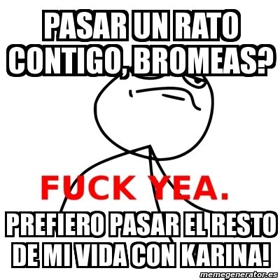 Meme Fuck Yea Pasar Un Rato Contigo Bromeas Prefiero Pasar El Resto De Mi Vida Con Karina