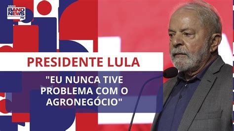 Lula Eu Nunca Tive Problema O Agroneg Cio Youtube