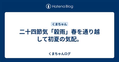 二十四節気「穀雨」春を通り越して初夏の気配。 くまちゃんログ