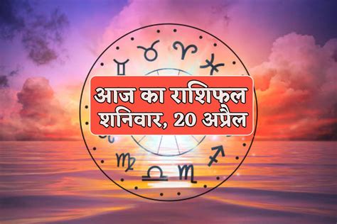 Aaj Ka Rashifal 20 April शनिवार को वृषभ तुला धनु समेत 5 राशियों को धनलाभ आज का राशिफल में