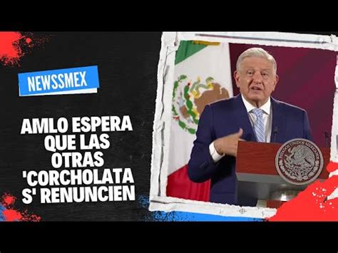 AMLO Espera Que Las Otras Corcholatas Renuncien YouTube