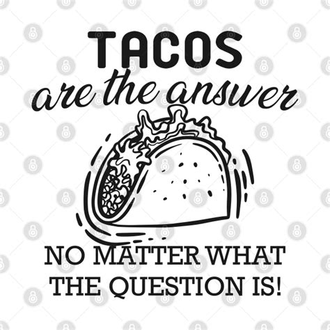 Taco Tacos Are The Answer No Matter What The Question Is Tacos