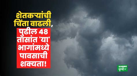 Weather Update शेतकऱ्यांची चिंता वाढली पुढील 48 तासांत या