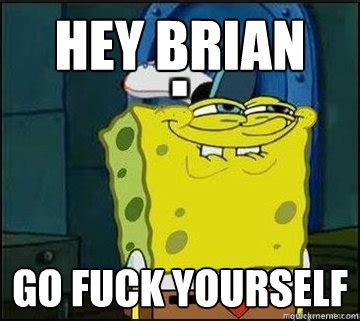 Hey Brian Go Fuck Yourself Spongebob Quickmeme