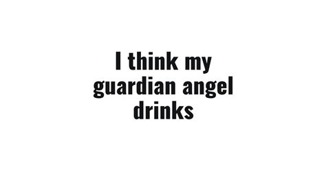 I Think My Guardian Angel Drinks Funny Saying Sarcastic T Shirt