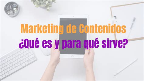 Marketing De Contenidos ¿qué Es Y Para Qué Sirve