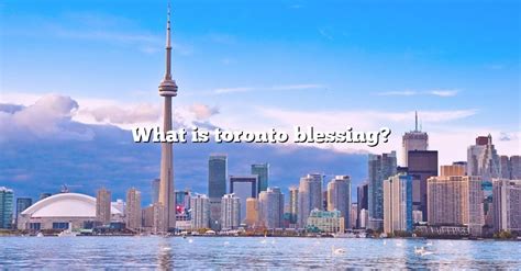 What Is Toronto Blessing? [The Right Answer] 2022 - TraveliZta