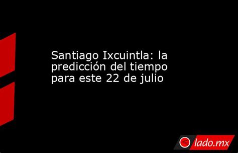 Santiago Ixcuintla La Predicción Del Tiempo Para Este 22 De Julio