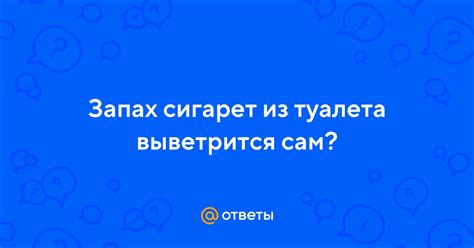 Ответы Mail: Запах сигарет из туалета выветрится сам?