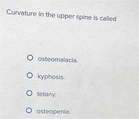 Solved: Curvature in the upper spine is called osteomalacia. kyphosis. tetany. osteopenia. [Biology]