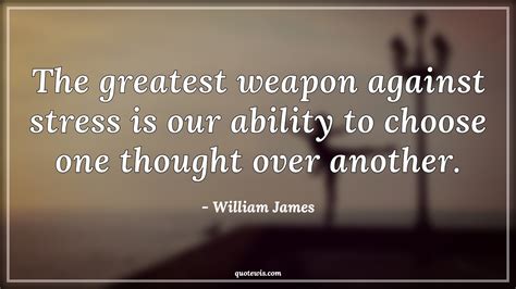 The Greatest Weapon Against Stress Is Our Ability To Choose One Thought