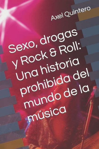 Sexo Drogas Y Rock And Roll Una Historia Prohibida Del Mundo De La