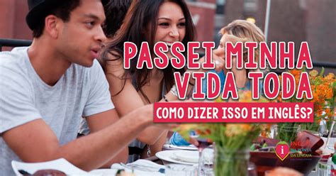 Você É Minha Vida Em Inglês - PASSEI MINHA VIDA TODA em inglês: como é que se diz isso?
