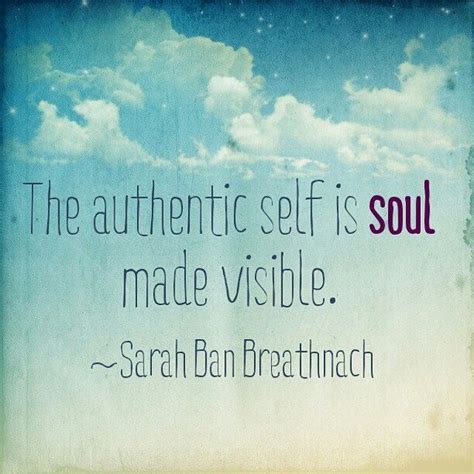 The Authentic Self Is Soul Made Visible ~sarah Ban Breathnach Soul