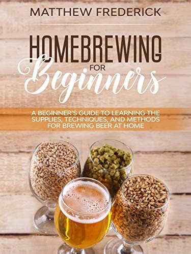 Homebrewing For Beginners A Beginners Guide To Learning The Supplies Techniques And Methods