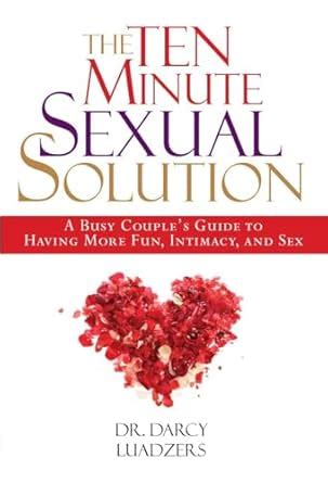 The Ten Minute Sexual Solution A Busy Couple S Guide To Having More Fun Intimacy And Sex