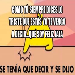 Meme Personalizado Como tú siempre dices lo triste que estás yo te